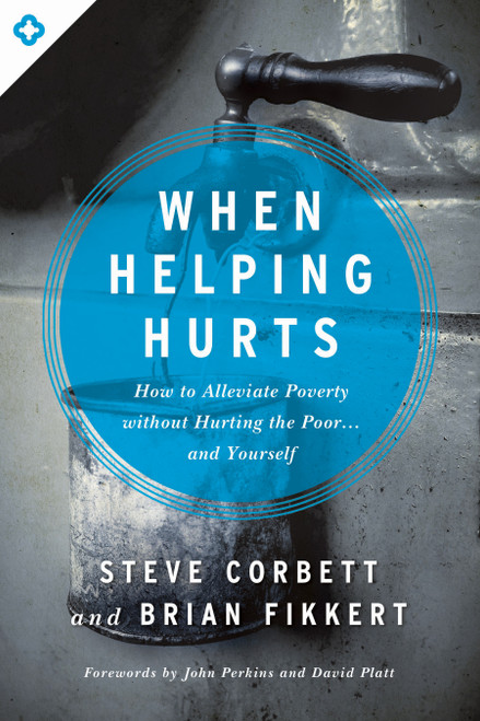 When Helping Hurts (How to Alleviate Poverty Without Hurting the Poor . . . and Yourself) by Steve Corbett, Brian Fikkert, John Perkins, David Platt, 9780802409980