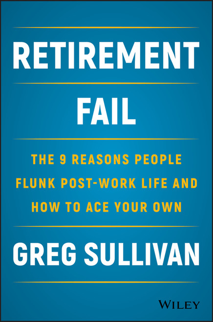 Retirement Fail (The 9 Reasons People Flunk Post-Work Life and How to Ace Your Own) by Greg Sullivan, 9781119447405