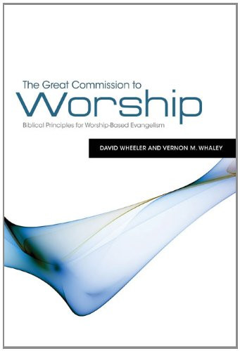 The Great Commission to Worship (Biblical Principles for Worship-Based Evangelism) by David Wheeler, Vernon M. Whaley, 9781433672378