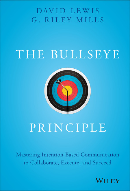 The Bullseye Principle (Mastering Intention-Based Communication to Collaborate, Execute, and Succeed) by David Lewis, G. Riley Mills, 9781119484714