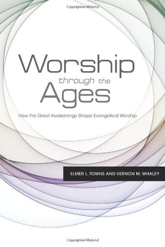 Worship Through the Ages (How the Great Awakenings Shape Evangelical Worship) by Elmer L. Towns, Vernon M. Whaley, 9781433672576