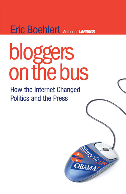 Bloggers on the Bus (How the Internet Changed Politics and the Press) by Eric Boehlert, 9781416560111