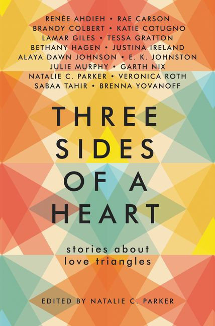 Three Sides of a Heart: Stories About Love Triangles by Natalie C. Parker, Renée Ahdieh, Rae Carson, Brandy Colbert, Katie Cotugno, Lamar Giles, Tessa Gratton, Justina Ireland, Bethany Hagen, Alaya Dawn Johnson, E. K. Johnston, Julie Murphy, Garth Nix, Veronica Roth, Sabaa Tahir, Brenna Yovanoff, 9780062424471