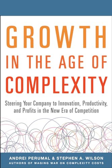 Growth in the Age of Complexity: Steering Your Company to Innovation, Productivity, and Profits in the New Era of Competition by Stephen A. Wilson, Andrei Perumal, 9780071835534