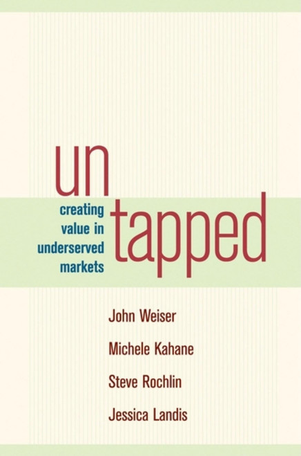 Untapped (Creating Value in Underserved Markets) by John Weiser, Michele Kahane, Steve Rochlin, Jessica Landis, 9781576753729