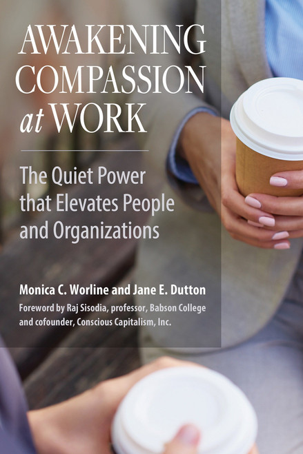Awakening Compassion at Work (The Quiet Power That Elevates People and Organizations) by Monica C. Worline, Jane E. Dutton, Raj Sisodia, 9781626564459
