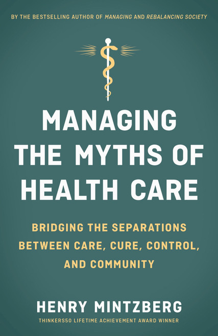 Managing the Myths of Health Care (Bridging the Separations between Care, Cure, Control, and Community) by Henry Mintzberg, 9781626569058