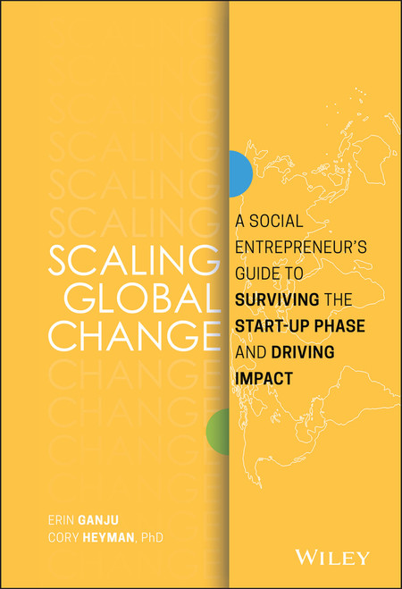 Scaling Global Change (A Social Entrepreneur's Guide to Surviving the Start-up Phase and Driving Impact) by Erin Ganju, Cory Heyman, 9781119483854