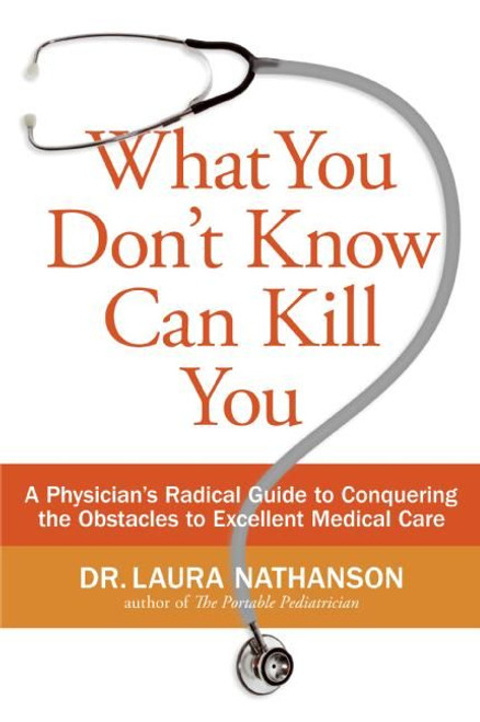 What You Don't Know Can Kill You (A Physician's Radical Guide to Conquering the Obstacles to Excellent Medical Care) by Laura W. Nathanson, 9780061145827