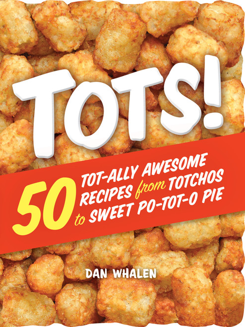 Tots! (50 Tot-ally Awesome Recipes from Totchos to Sweet Po-tot-o Pie) by Dan Whalen, 9780761189947