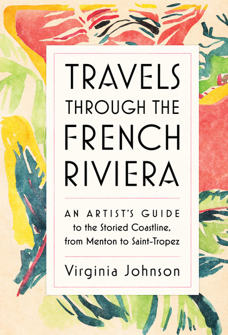 Travels Through the French Riviera (An Artist's Guide to the Storied Coastline, from Menton to Saint-Tropez) by Virginia Johnson, 9781579657376