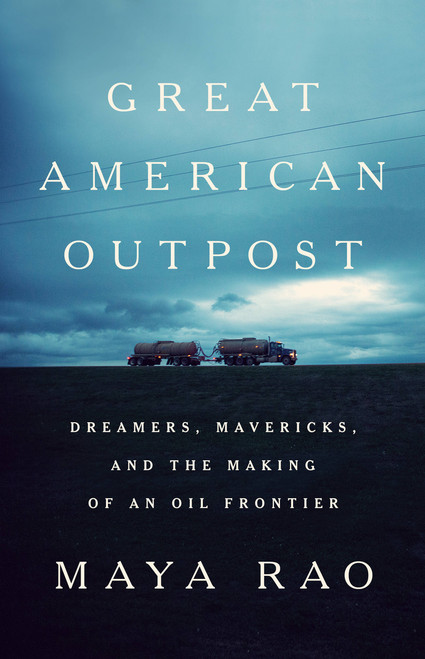 Great American Outpost (Dreamers, Mavericks, and the Making of an Oil Frontier) by Maya Rao, 9781610396462