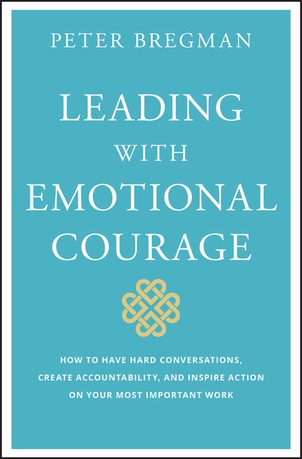 Leading With Emotional Courage (How to Have Hard Conversations, Create Accountability, And Inspire Action On Your Most Important Work) by Peter Bregman, 9781119505693