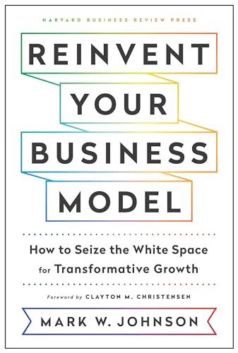 Reinvent Your Business Model (How to Seize the White Space for Transformative Growth) by Mark W. Johnson, 9781633696464