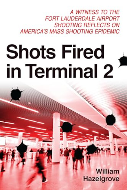 Shots Fired in Terminal 2 (A Witness to the Fort Lauderdale Airport Shooting Reflects on America's Mass Shooting Epidemic) by William Elliott Hazelgrove, 9781633883833