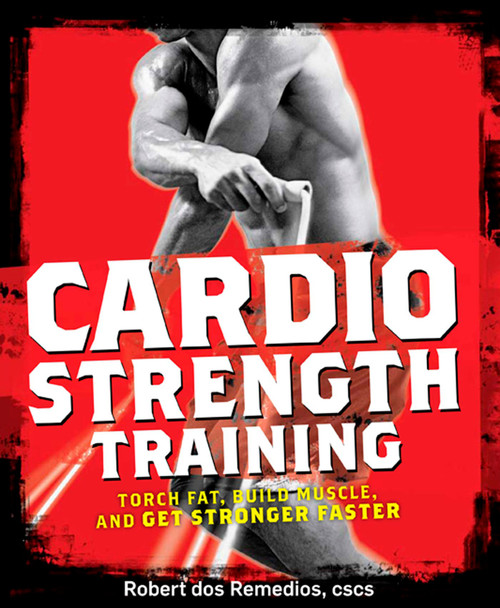 Cardio Strength Training (Torch Fat, Build Muscle, and Get Stronger Faster) by Robert Dos Remedios, 9781605296555