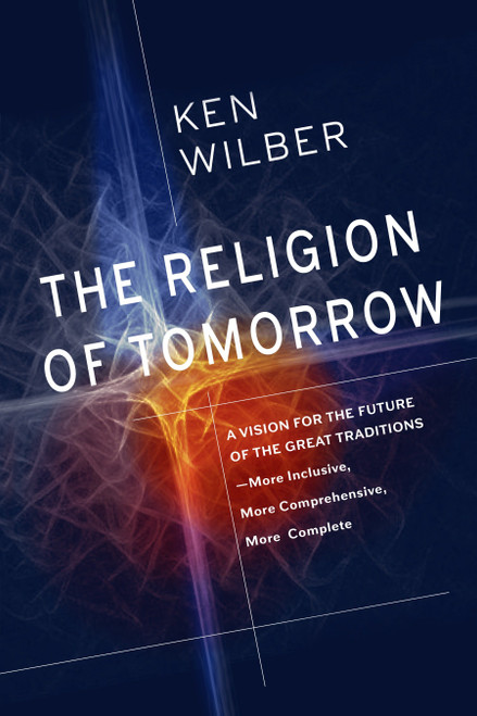 The Religion of Tomorrow (A Vision for the Future of the Great Traditions--More Inclusive, More Comprehensive, More Complete) by Ken Wilber, 9781611805727
