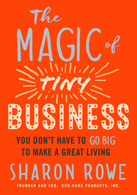 The Magic of Tiny Business (You Don't Have to Go Big to Make a Great Living) by Sharon Rowe, 9781523094783