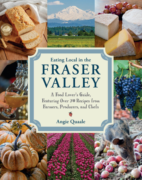 Eating Local in the Fraser Valley (A Food-Lover's Guide, Featuring Over 70 Recipes from Farmers, Producers, and Chefs: A Cookbook) by Angie Quaale, 9780147530318