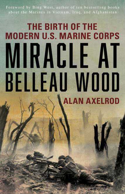 Miracle at Belleau Wood (The Birth Of The Modern U.S. Marine Corps) by Alan Axelrod, Bing West, 9781493032891