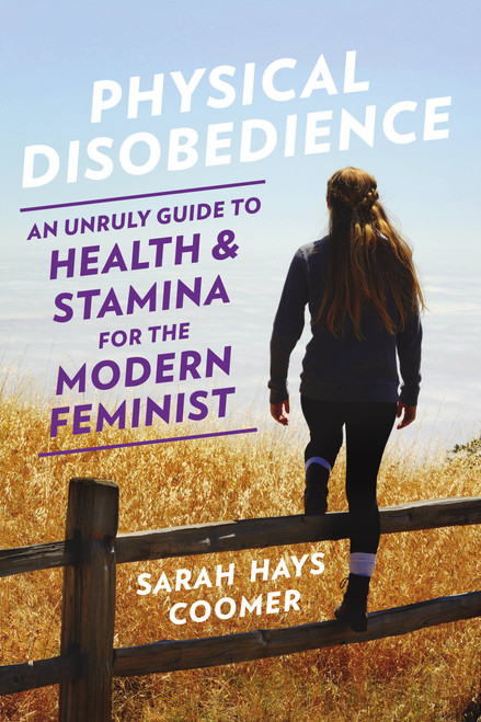 Physical Disobedience (An Unruly Guide to Health and Stamina for the Modern Feminist) by Sarah Hays Coomer, 9781580057738
