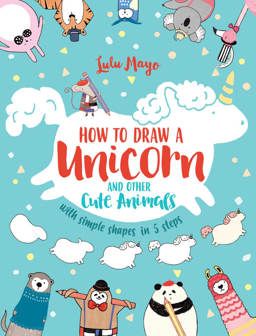 How to Draw a Unicorn and Other Cute Animals with Simple Shapes in 5 Steps by Lulu Mayo, 9781449494872