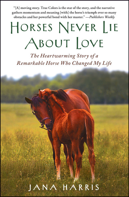 Horses Never Lie About Love (The Heartwarming Story of a Remarkable Horse Who Changed My Life) by Jana Harris, 9781451605853