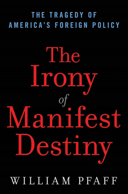 The Irony of Manifest Destiny (The Tragedy of America's Foreign Policy) by William Pfaff, 9780802716996