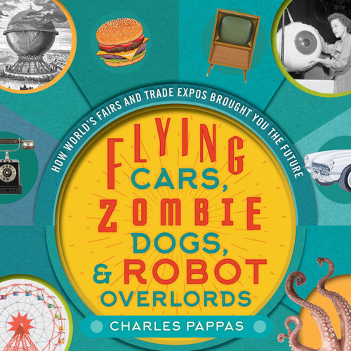 Flying Cars, Zombie Dogs, and Robot Overlords (How World's Fairs and Trade Expos Changed the World) by Charles Pappas, 9781630762391