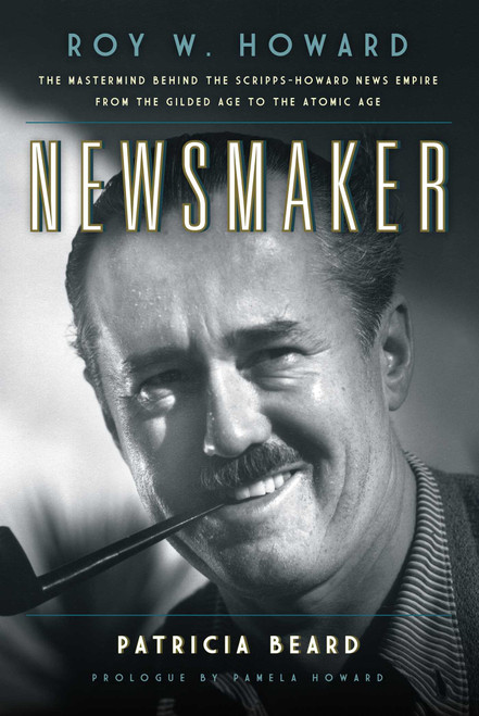 Newsmaker (Roy W. Howard, the Mastermind Behind the Scripps-Howard News Empire From the Gilded Age to the Atomic Age) by Patricia Beard, Pamela Howard, 9781493017539