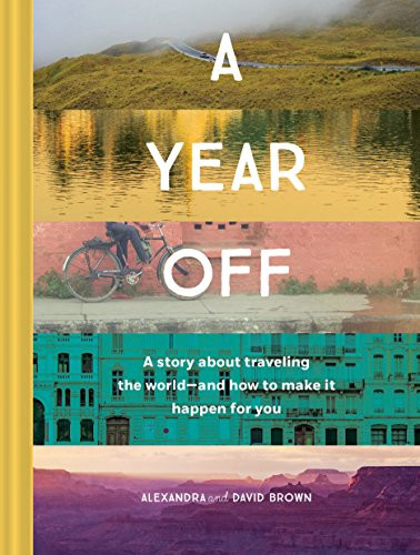 A Year Off: A Story about Traveling the World-and How to Make It Happen for You (Travel Book, Global Exploration, Inspirational Travel Guide) by Alexandra Brown, David Brown, 9781452164656