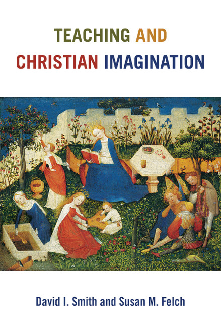Teaching and Christian Imagination by David I. Smith, Susan M. Felch, 9780802873231