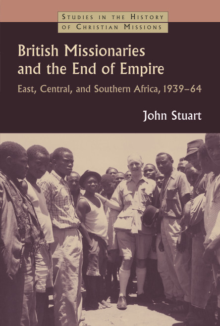 British Missionaries and the End of Empire (East, Central, and Southern Africa, 1939-64) by John Stuart, 9780802866332