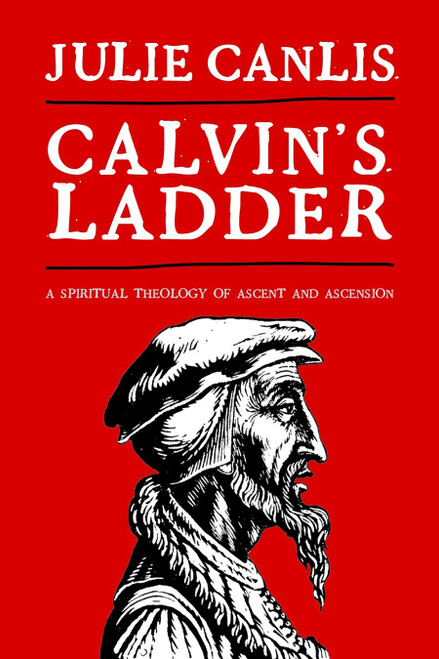 Calvin's Ladder (A Spiritual Theology of Ascent and Ascension) by Julie Canlis, 9780802864499