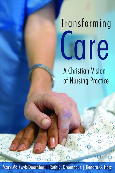 Transforming Care (A Christian Vision of Nursing Practice) by Mary Molewyk Doornbos, Ruth Groenhout, Kendra G. Hotz, 9780802828743