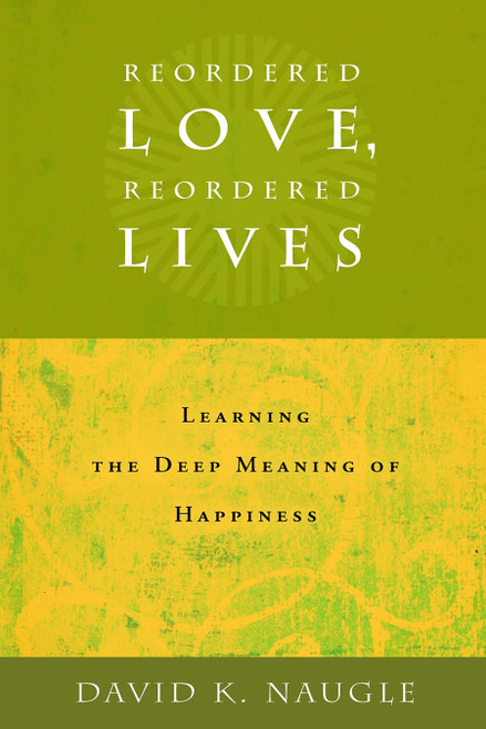 Reordered Love, Reordered Lives (Learing the Deep Meaning of Happiness) by David K. Naugle, 9780802828170