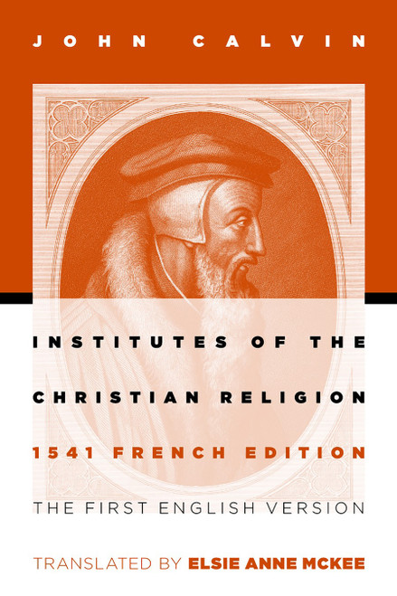 Institutes of the Christian Religion (The First English Version of the 1541 French Edition) by John Calvin, Elsie Anne McKee, 9780802807748