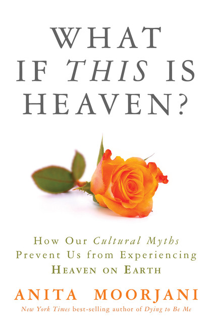 What If This Is Heaven? (How Our Cultural Myths Prevent Us from Experiencing Heaven on Earth) by Anita Moorjani, 9781401943325