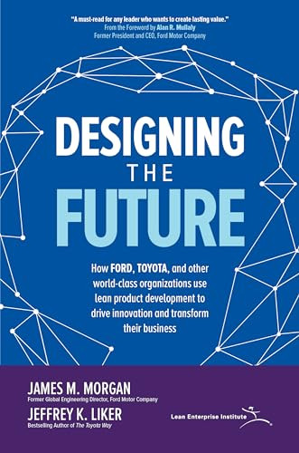 Designing the Future: How Ford, Toyota, and other World-Class Organizations Use Lean Product Development to Drive Innovation and Transform Their Business by James M. Morgan, Jeffrey K. Liker, 9781260128789