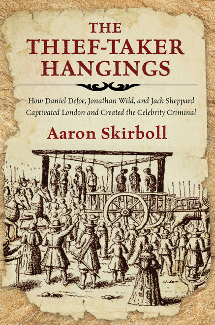 The Thief-Taker Hangings (How Daniel Defoe, Jonathan Wild, and Jack Sheppard Captivated London and Created the Celebrity Criminal) by Aaron Skirboll, 9780762791484