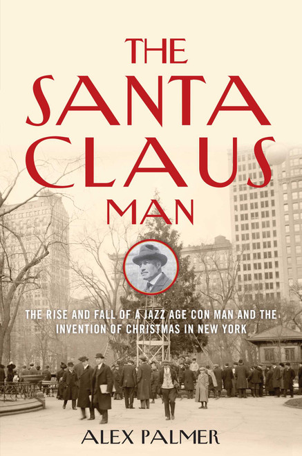 The Santa Claus Man (The Rise and Fall of a Jazz Age Con Man and the Invention of Christmas in New York) by Alex Palmer, 9781493008445