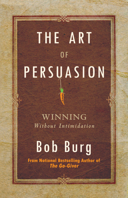 The Art of Persuasion (Winning Without Intimidation) by Bob Burg, 9780768413007
