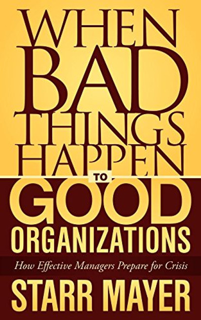 When Bad Things Happen to Good Organizations (How Effective Manager's Prepare for Crisis) by Starr Mayer, 9781600378614