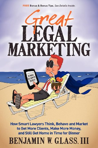 Great Legal Marketing (How Smart Lawyers Think, Behave and Market to Get More Clients, Make More Money, and Still Get Home in Time for Dinner) by Benjamin W Glass, 9780983712503