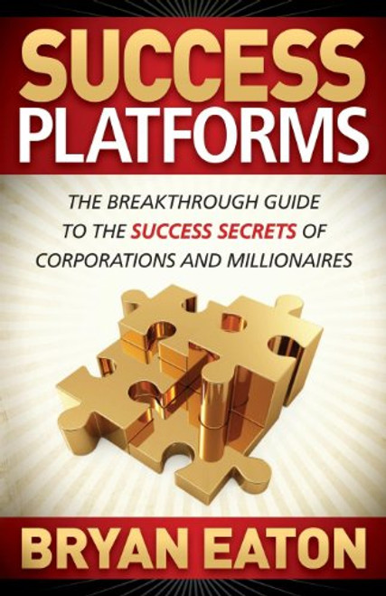 Success Platforms (The Breakthrough Guide to the Success Secrets of Corporations and Millionaires) by Bryan Eaton, 9781614485001