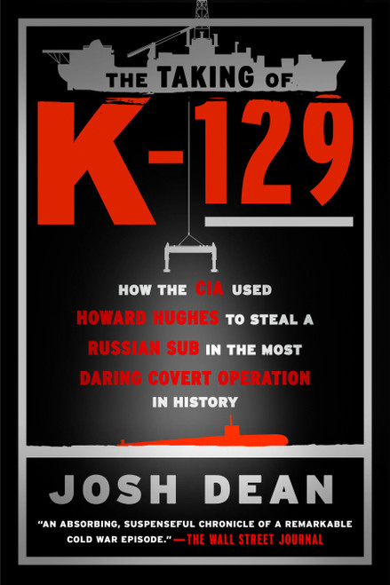 The Taking of K-129 (How the CIA Used Howard Hughes to Steal a Russian Sub in the Most Daring Covert Operation in History) by Josh Dean, 9781101984451