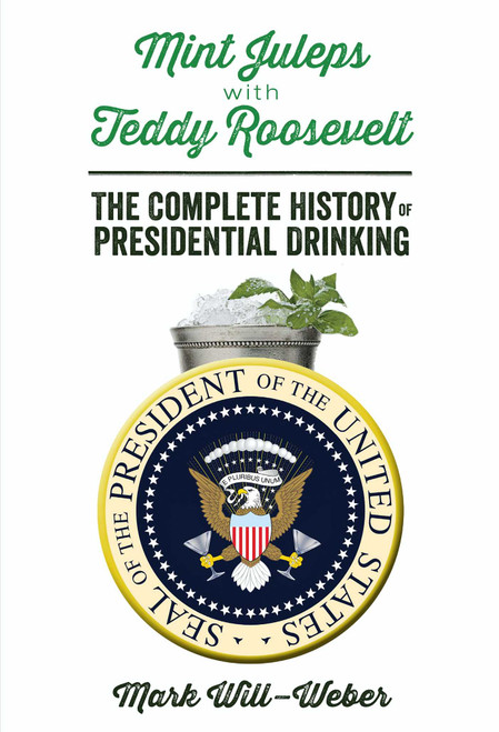 Mint Juleps with Teddy Roosevelt (The Complete History of Presidential Drinking) by Mark Will-Weber, 9781621572107