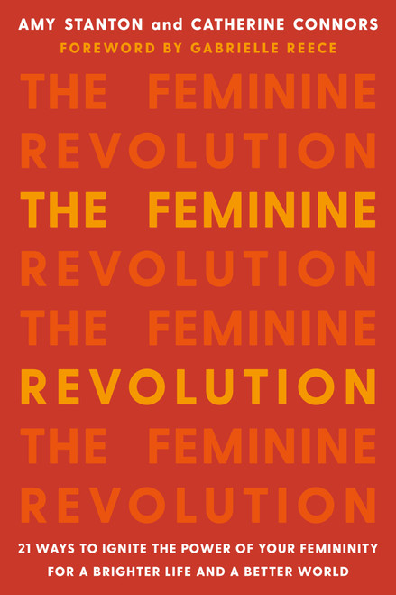 The Feminine Revolution (21 Ways to Ignite the Power of Your Femininity for a Brighter Life and a Better World) by Amy Stanton, Catherine Connors, Gabby Reece, 9781580058124