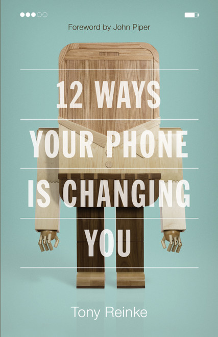 12 Ways Your Phone Is Changing You by Tony Reinke, John Piper, 9781433552434