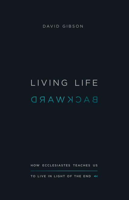 Living Life Backward (How Ecclesiastes Teaches Us to Live in Light of the End) by David Gibson, 9781433556272